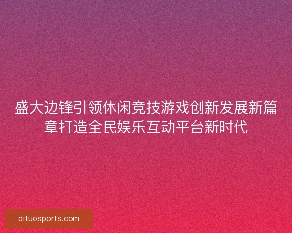 盛大边锋引领休闲竞技游戏创新发展新篇章打造全民娱乐互动平台新时代