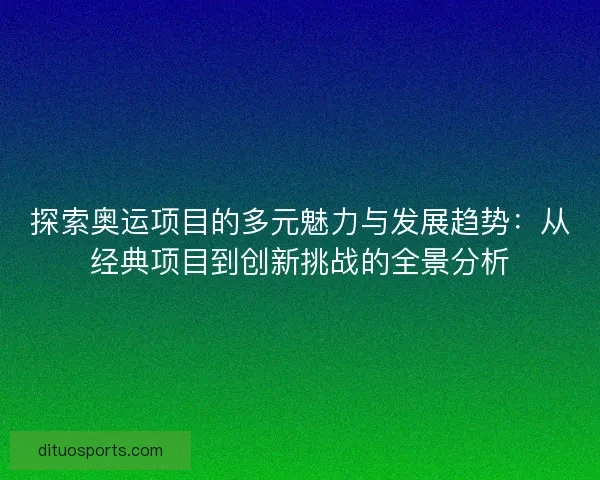 探索奥运项目的多元魅力与发展趋势：从经典项目到创新挑战的全景分析