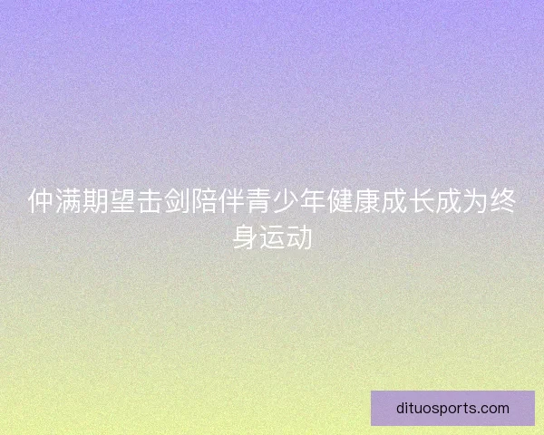 仲满期望击剑陪伴青少年健康成长成为终身运动