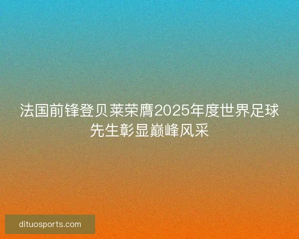 法国前锋登贝莱荣膺2025年度世界足球先生彰显巅峰风采