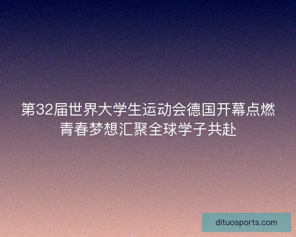 第32届世界大学生运动会德国开幕点燃青春梦想汇聚全球学子共赴