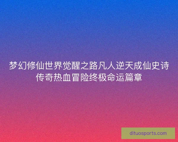 梦幻修仙世界觉醒之路凡人逆天成仙史诗传奇热血冒险终极命运篇章